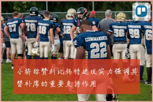小桥称赞科比怀特进攻实力强调其替补席的重要支持作用