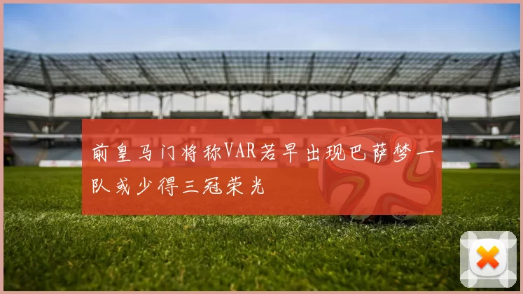 前皇马门将称VAR若早出现巴萨梦一队或少得三冠荣光