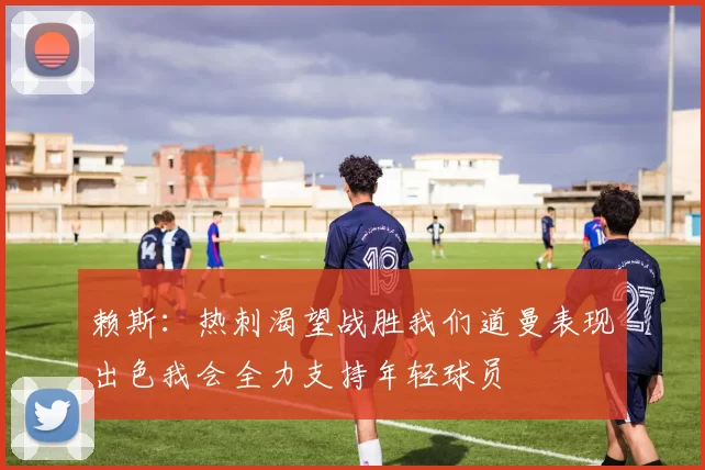 赖斯：热刺渴望战胜我们道曼表现出色我会全力支持年轻球员