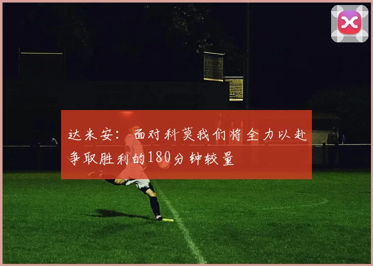 达米安：面对科莫我们将全力以赴争取胜利的180分钟较量