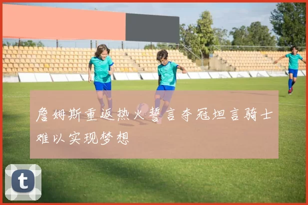 詹姆斯重返热火誓言夺冠坦言骑士难以实现梦想