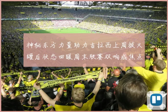 神秘东方力量助力吉拉西上周拔火罐后状态回暖周末联赛双响成焦点