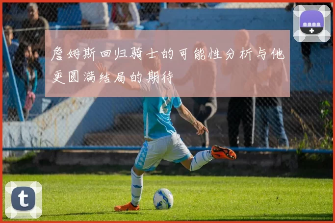 詹姆斯回归骑士的可能性分析与他更圆满结局的期待