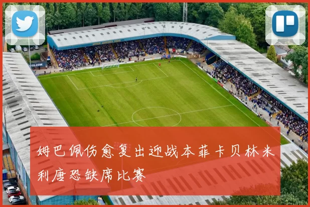 姆巴佩伤愈复出迎战本菲卡贝林米利唐恐缺席比赛