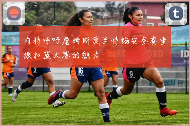 内特呼吁詹姆斯莫兰特锡安参赛重振扣篮大赛的魅力