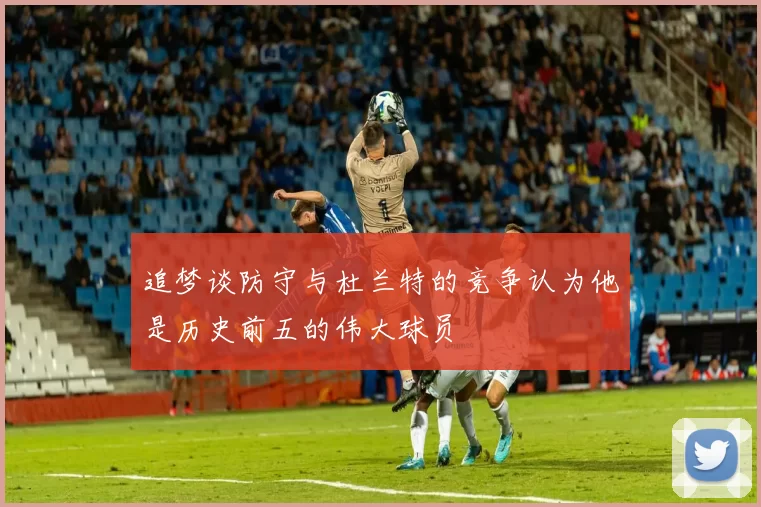 追梦谈防守与杜兰特的竞争认为他是历史前五的伟大球员