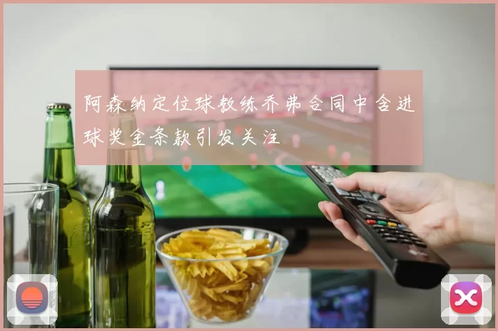 阿森纳定位球教练乔弗合同中含进球奖金条款引发关注