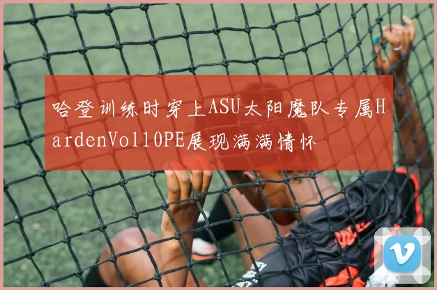 哈登训练时穿上ASU太阳魔队专属HardenVol10PE展现满满情怀