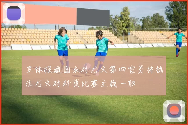 罗体报道国米对尤文第四官员将执法尤文对科莫比赛主裁一职