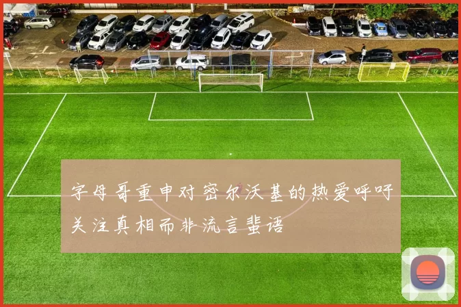 字母哥重申对密尔沃基的热爱呼吁关注真相而非流言蜚语