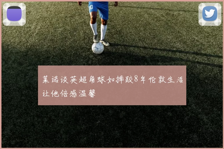 莱诺谈英超角球如摔跤8年伦敦生活让他倍感温馨