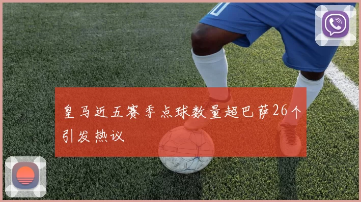 皇马近五赛季点球数量超巴萨26个引发热议