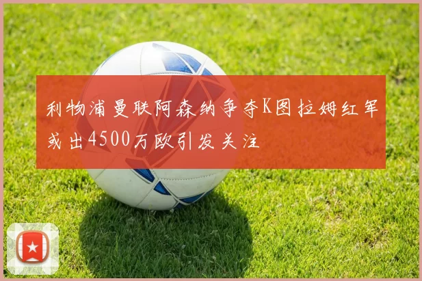 利物浦曼联阿森纳争夺K图拉姆红军或出4500万欧引发关注