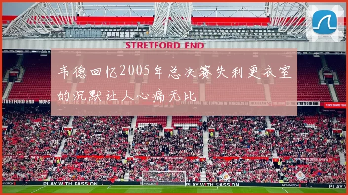 韦德回忆2005年总决赛失利更衣室的沉默让人心痛无比