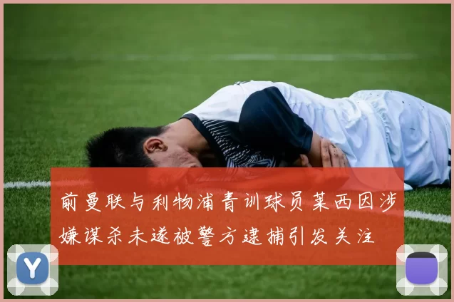 前曼联与利物浦青训球员莱西因涉嫌谋杀未遂被警方逮捕引发关注