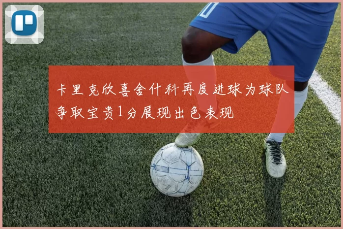 卡里克欣喜舍什科再度进球为球队争取宝贵1分展现出色表现