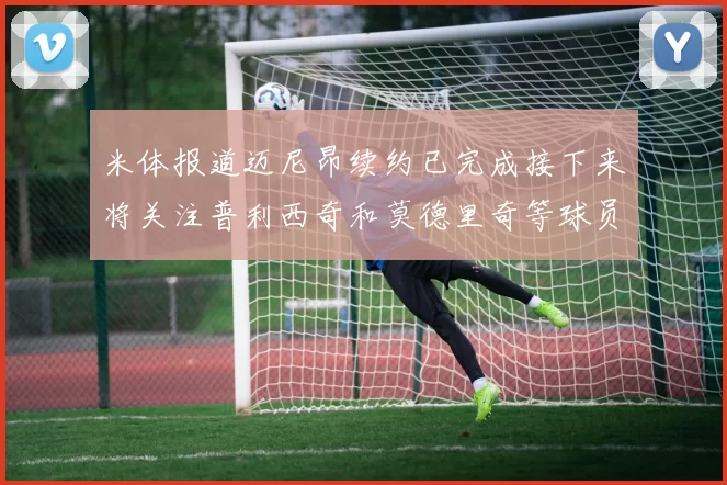 米体报道迈尼昂续约已完成接下来将关注普利西奇和莫德里奇等球员的未来