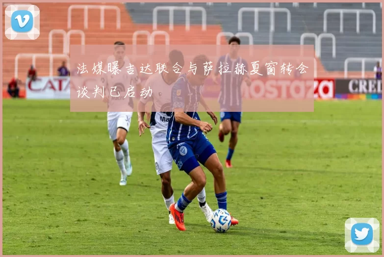 法媒曝吉达联合与萨拉赫夏窗转会谈判已启动
