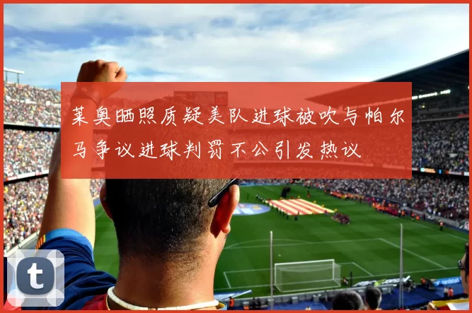 莱奥晒照质疑美队进球被吹与帕尔马争议进球判罚不公引发热议
