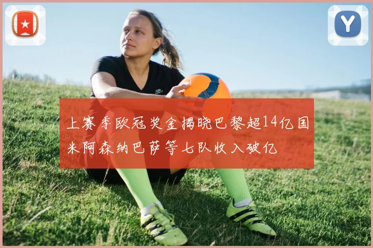 上赛季欧冠奖金揭晓巴黎超14亿国米阿森纳巴萨等七队收入破亿