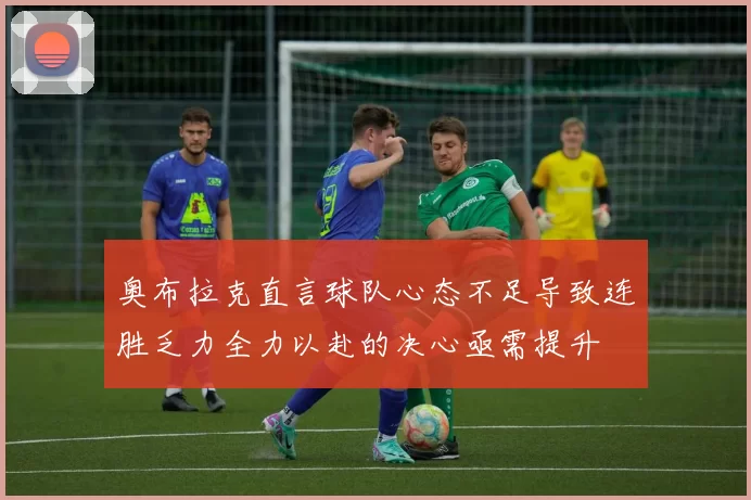 奥布拉克直言球队心态不足导致连胜乏力全力以赴的决心亟需提升