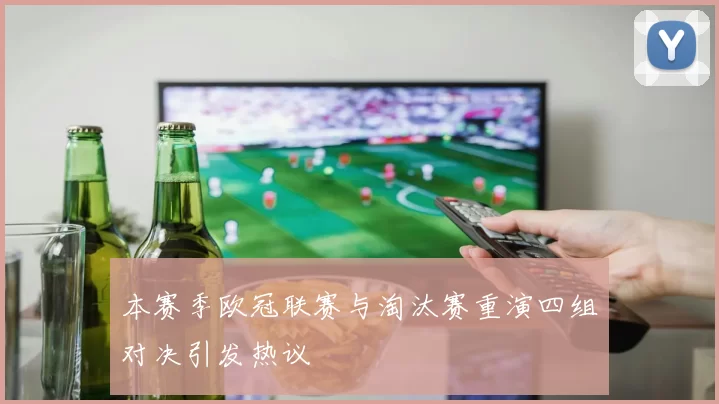本赛季欧冠联赛与淘汰赛重演四组对决引发热议
