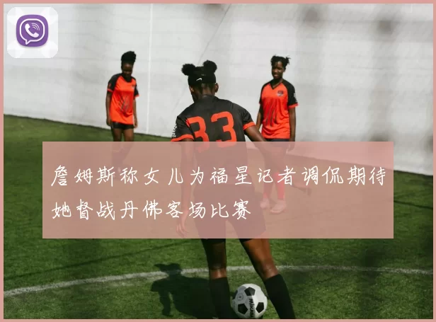 詹姆斯称女儿为福星记者调侃期待她督战丹佛客场比赛