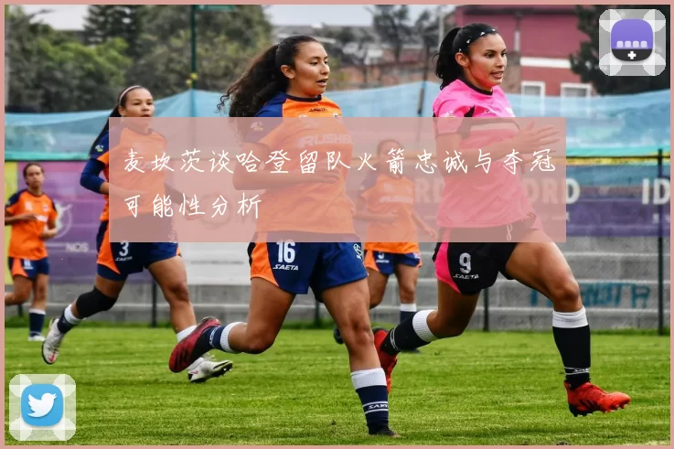 麦坎茨谈哈登留队火箭忠诚与夺冠可能性分析